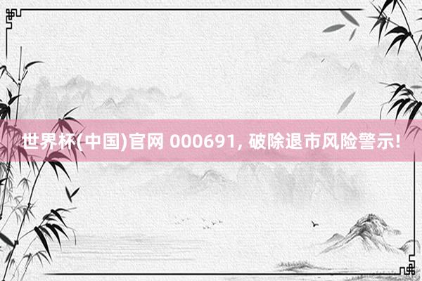 世界杯(中国)官网 000691, 破除退市风险警示!