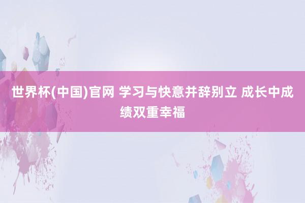 世界杯(中国)官网 学习与快意并辞别立 成长中成绩双重幸福