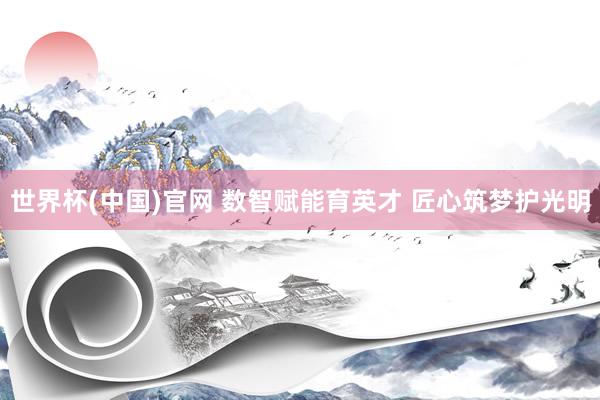 世界杯(中国)官网 数智赋能育英才 匠心筑梦护光明