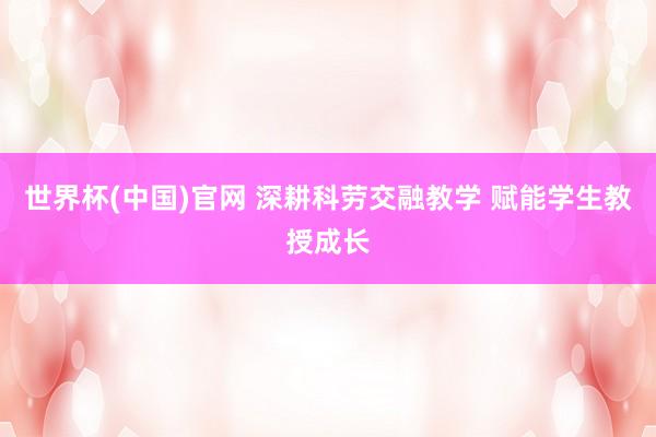 世界杯(中国)官网 深耕科劳交融教学 赋能学生教授成长