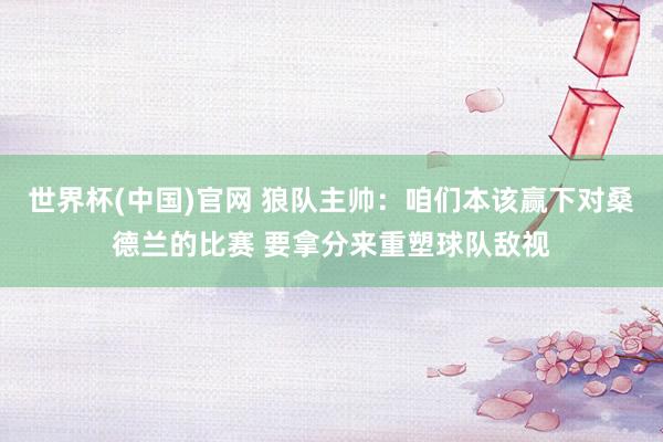 世界杯(中国)官网 狼队主帅:咱们本该赢下对桑德兰的比赛 要拿分来重塑球队敌视