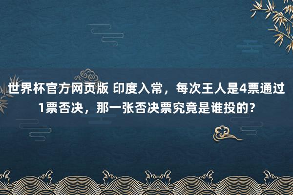 世界杯官方网页版 印度入常，每次王人是4票通过1票否决，那一张否决票究竟是谁投的？