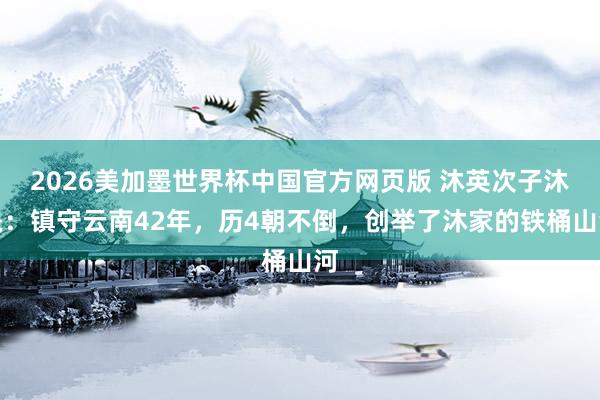 2026美加墨世界杯中国官方网页版 沐英次子沐晟:镇守云南42年,历4朝不倒,创举了沐家的铁桶山河