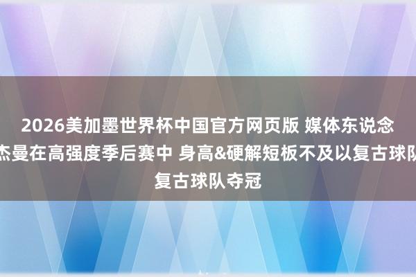 2026美加墨世界杯中国官方网页版 媒体东说念主：杰曼在高强度季后赛中 身高&硬解短板不及以复古球队夺冠