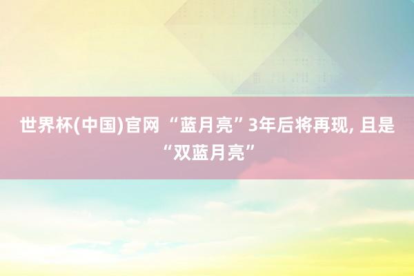 世界杯(中国)官网 “蓝月亮”3年后将再现, 且是“双蓝月亮”