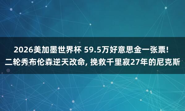 2026美加墨世界杯 59.5万好意思金一张票! 二轮秀布伦森逆天改命, 挽救千里寂27年的尼克斯