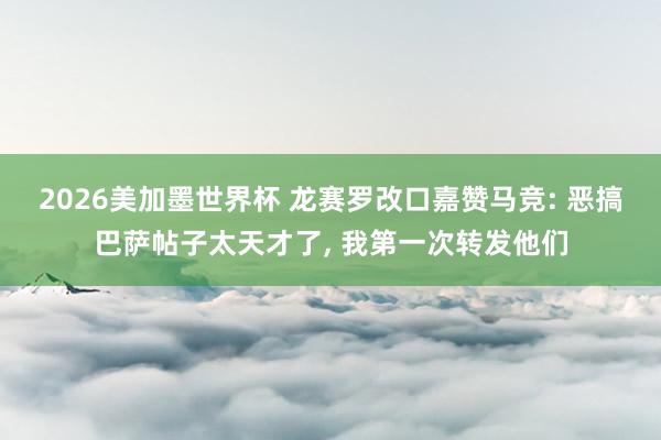 2026美加墨世界杯 龙赛罗改口嘉赞马竞: 恶搞巴萨帖子太天才了, 我第一次转发他们