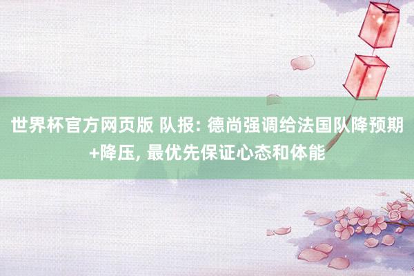 世界杯官方网页版 队报: 德尚强调给法国队降预期+降压, 最优先保证心态和体能