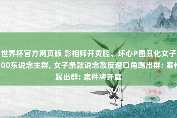 世界杯官方网页版 影相师开黄腔、坏心P图丑化女子并发至300东说念主群, 女子条款说念歉反遭口角踢出群: 案件将开庭