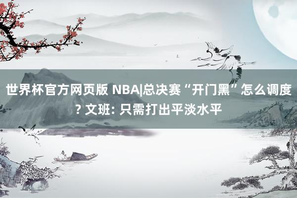 世界杯官方网页版 NBA|总决赛“开门黑”怎么调度? 文班: 只需打出平淡水平