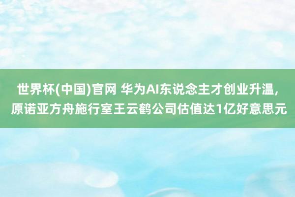 世界杯(中国)官网 华为AI东说念主才创业升温, 原诺亚方舟施行室王云鹤公司估值达1亿好意思元