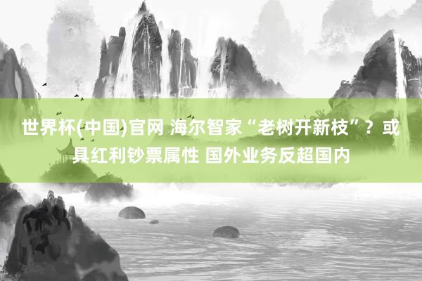 世界杯(中国)官网 海尔智家“老树开新枝”？或具红利钞票属性 国外业务反超国内