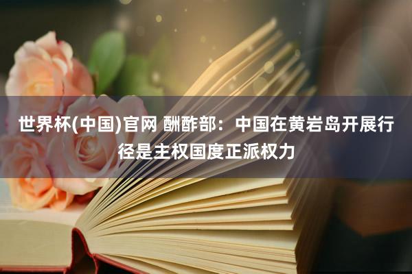 世界杯(中国)官网 酬酢部：中国在黄岩岛开展行径是主权国度正派权力