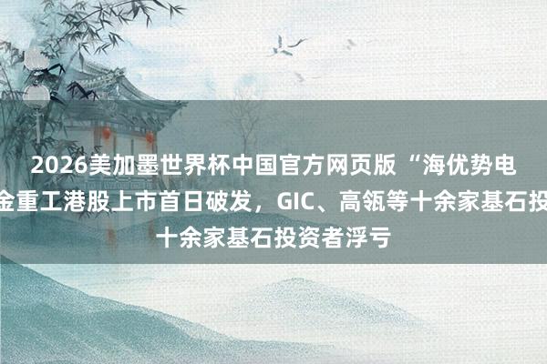2026美加墨世界杯中国官方网页版 “海优势电龙头”大金重工港股上市首日破发,GIC、高瓴等十余家基石投资者浮亏