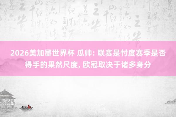 2026美加墨世界杯 瓜帅: 联赛是忖度赛季是否得手的果然尺度, 欧冠取决于诸多身分