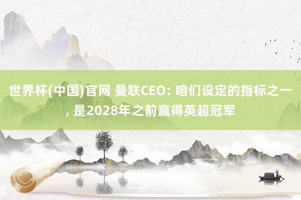 世界杯(中国)官网 曼联CEO: 咱们设定的指标之一, 是2028年之前赢得英超冠军