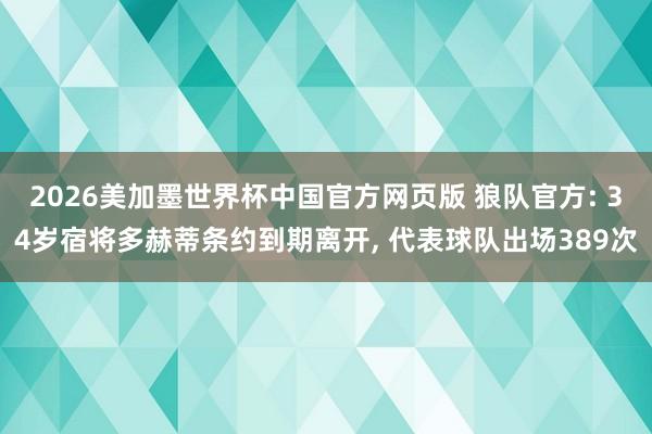 2026美加墨世界杯中国官方网页版 狼队官方: 34岁宿将多赫蒂条约到期离开, 代表球队出场389次