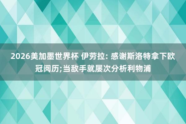 2026美加墨世界杯 伊劳拉: 感谢斯洛特拿下欧冠阅历;当敌手就屡次分析利物浦