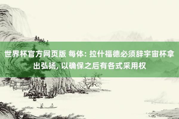 世界杯官方网页版 每体: 拉什福德必须辞宇宙杯拿出弘扬, 以确保之后有各式采用权