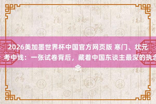 2026美加墨世界杯中国官方网页版 寒门、状元、考中线：一张试卷背后，藏着中国东谈主最深的执念