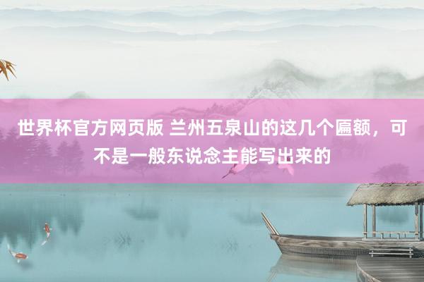 世界杯官方网页版 兰州五泉山的这几个匾额,可不是一般东说念主能写出来的