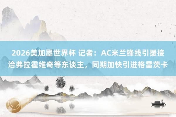 2026美加墨世界杯 记者：AC米兰锋线引援接洽弗拉霍维奇等东谈主，同期加快引进格雷茨卡