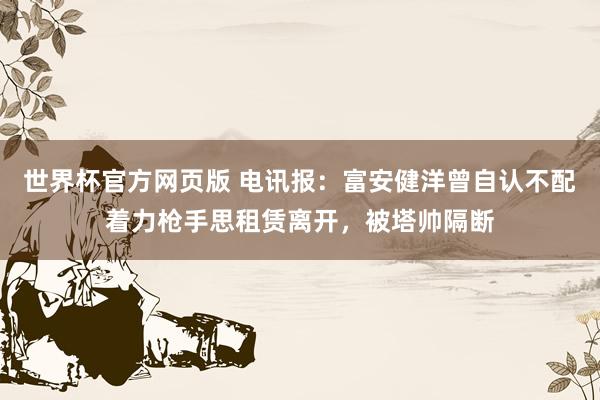 世界杯官方网页版 电讯报：富安健洋曾自认不配着力枪手思租赁离开，被塔帅隔断