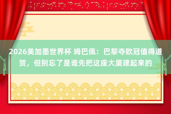 2026美加墨世界杯 姆巴佩：巴黎夺欧冠值得道贺，但别忘了是谁先把这座大厦建起来的