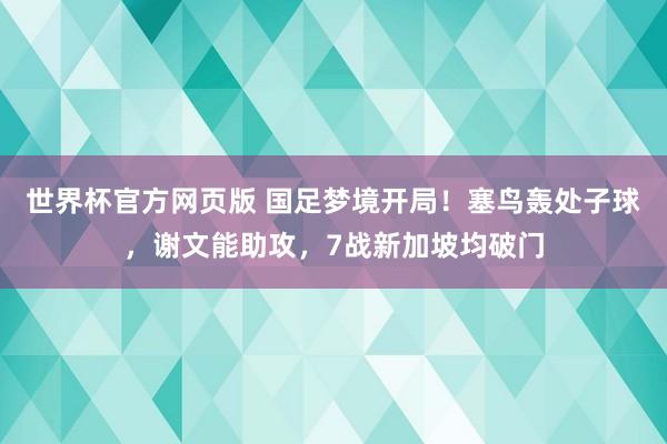 世界杯官方网页版 国足梦境开局！塞鸟轰处子球，谢文能助攻，7战新加坡均破门