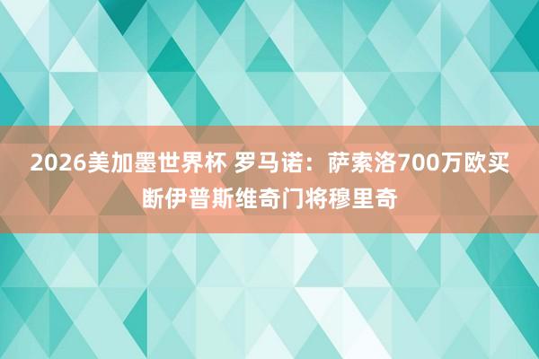 2026美加墨世界杯 罗马诺：萨索洛700万欧买断伊普斯维奇门将穆里奇