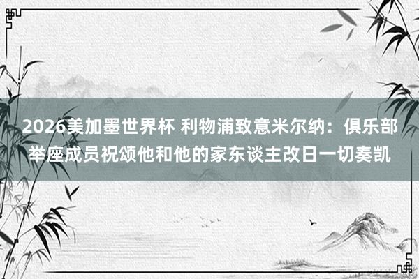 2026美加墨世界杯 利物浦致意米尔纳：俱乐部举座成员祝颂他和他的家东谈主改日一切奏凯