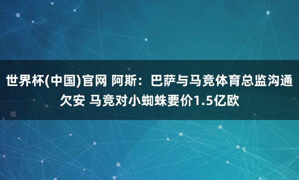 世界杯(中国)官网 阿斯:巴萨与马竞体育总监沟通欠安 马竞对小蜘蛛要价1.5亿欧