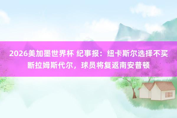 2026美加墨世界杯 纪事报：纽卡斯尔选择不买断拉姆斯代尔，球员将复返南安普顿