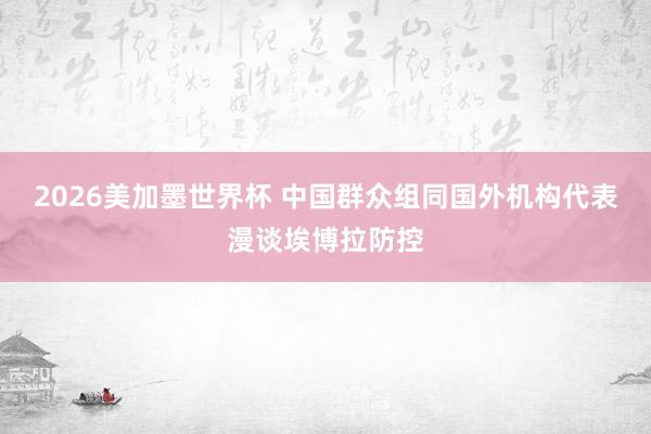 2026美加墨世界杯 中国群众组同国外机构代表漫谈埃博拉防控