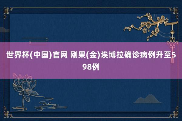 世界杯(中国)官网 刚果(金)埃博拉确诊病例升至598例