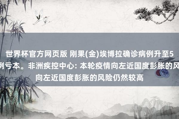 世界杯官方网页版 刚果(金)埃博拉确诊病例升至598例, 115例亏本。非洲疾控中心: 本轮疫情向左近国度彭胀的风险仍然较高