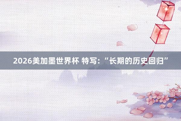 2026美加墨世界杯 特写: “长期的历史回归”