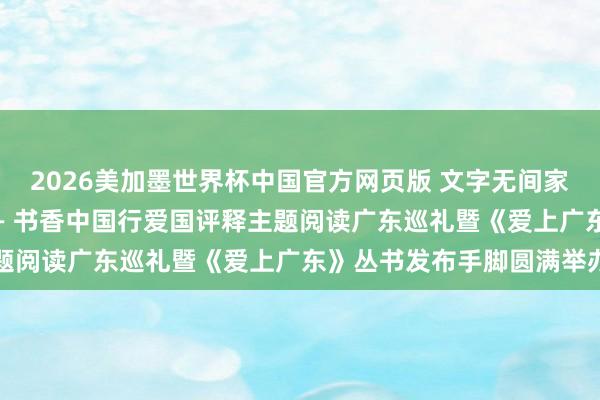 2026美加墨世界杯中国官方网页版 文字无间家国魂 书香耀启南粤章—— 书香中国行爱国评释主题阅读广东巡礼暨《爱上广东》丛书发布手脚圆满举办