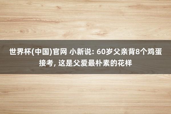 世界杯(中国)官网 小新说: 60岁父亲背8个鸡蛋接考, 这是父爱最朴素的花样