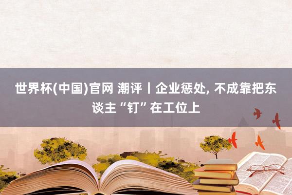 世界杯(中国)官网 潮评丨企业惩处, 不成靠把东谈主“钉”在工位上