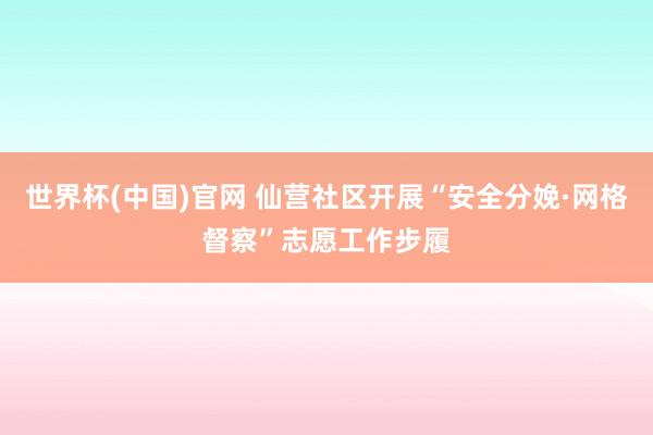 世界杯(中国)官网 仙营社区开展“安全分娩·网格督察”志愿工作步履