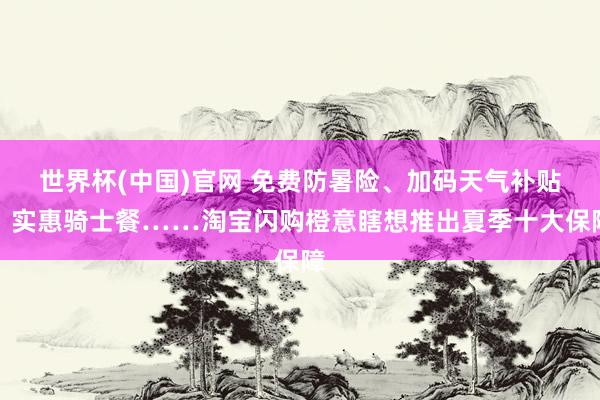 世界杯(中国)官网 免费防暑险、加码天气补贴、实惠骑士餐……淘宝闪购橙意瞎想推出夏季十大保障