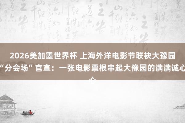 2026美加墨世界杯 上海外洋电影节联袂大豫园“分会场”官宣：一张电影票根串起大豫园的满满诚心