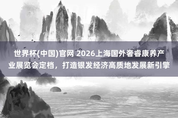 世界杯(中国)官网 2026上海国外奢睿康养产业展览会定档，打造银发经济高质地发展新引擎