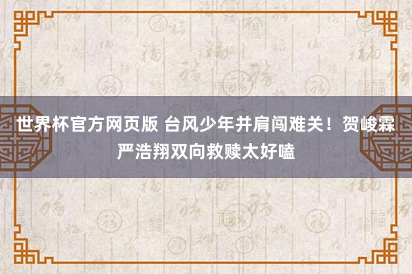 世界杯官方网页版 台风少年并肩闯难关！贺峻霖严浩翔双向救赎太好嗑