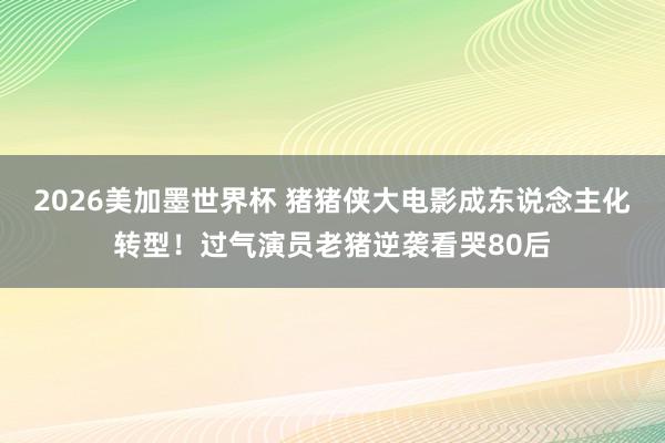 2026美加墨世界杯 猪猪侠大电影成东说念主化转型！过气演员老猪逆袭看哭80后