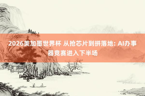 2026美加墨世界杯 从抢芯片到拼落地: AI办事器竞赛进入下半场