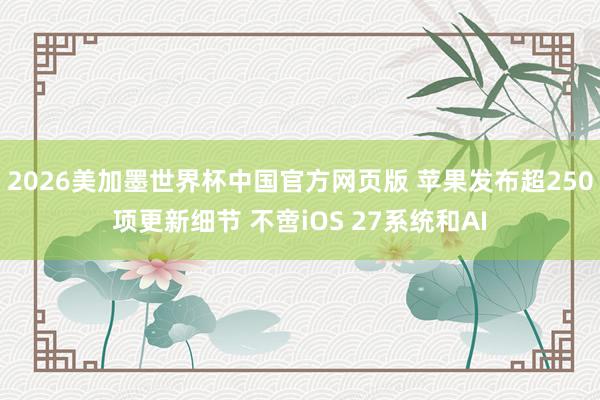 2026美加墨世界杯中国官方网页版 苹果发布超250项更新细节 不啻iOS 27系统和AI