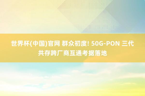 世界杯(中国)官网 群众初度! 50G-PON 三代共存跨厂商互通考据落地