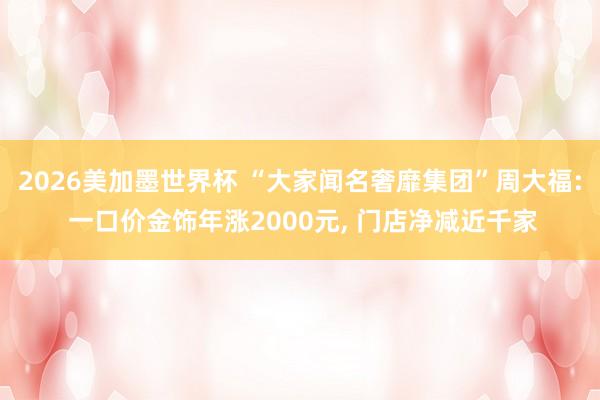 2026美加墨世界杯 “大家闻名奢靡集团”周大福: 一口价金饰年涨2000元, 门店净减近千家